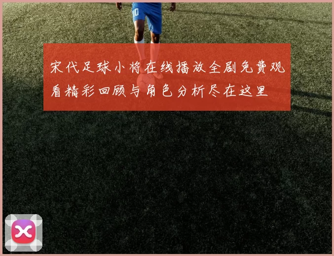 宋代足球小将在线播放全剧免费观看精彩回顾与角色分析尽在这里