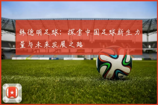 韩德明足球：探索中国足球新生力量与未来发展之路