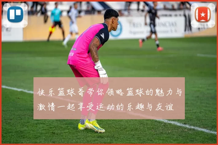 快乐篮球哥带你领略篮球的魅力与激情一起享受运动的乐趣与友谊